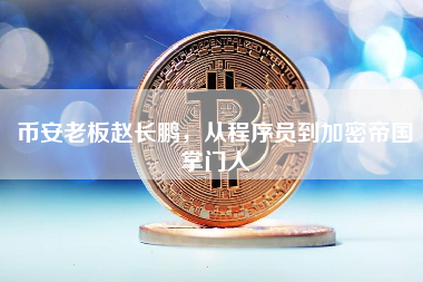 币安老板赵长鹏，从程序员到加密帝国掌门人