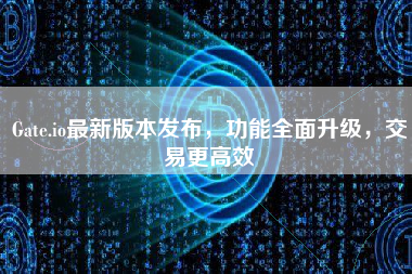 Gate.io最新版本发布，功能全面升级，交易更高效