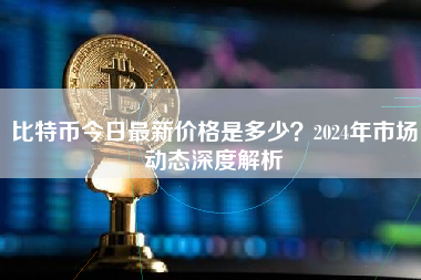 比特币今日最新价格是多少？2024年市场动态深度解析