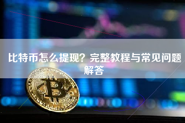 比特币怎么提现？完整教程与常见问题解答