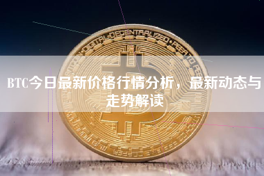 BTC今日最新价格行情分析，最新动态与走势解读