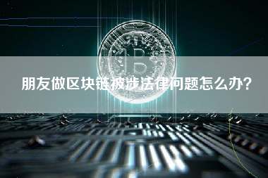 朋友做区块链被涉法律问题怎么办？