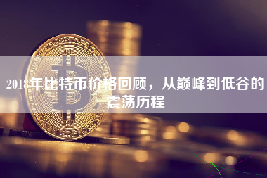 2018年比特币价格回顾，从巅峰到低谷的震荡历程