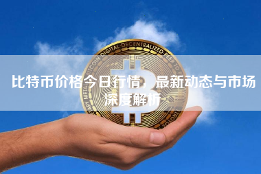 比特币价格今日行情，最新动态与市场深度解析