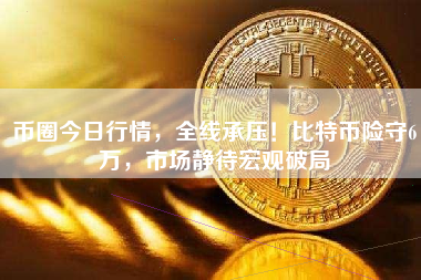 币圈今日行情，全线承压！比特币险守6万，市场静待宏观破局