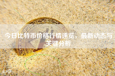 今日比特币价格行情速览，最新动态与关键分析