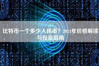 比特币一个多少人民币？2024年价格解读与投资指南