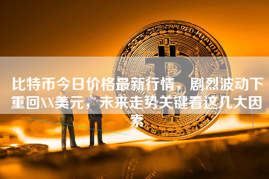 比特币今日价格最新行情，剧烈波动下重回XX美元，未来走势关键看这几大因素