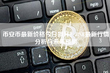 币安币最新价格今日飙升！BNB最新行情分析与未来预测