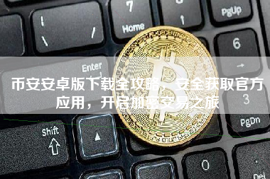 币安安卓版下载全攻略，安全获取官方应用，开启加密交易之旅