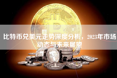 比特币兑美元走势深度分析，2023年市场动态与未来展望