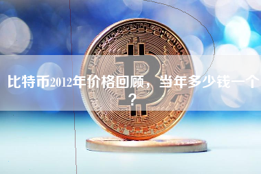比特币2012年价格回顾，当年多少钱一个？
