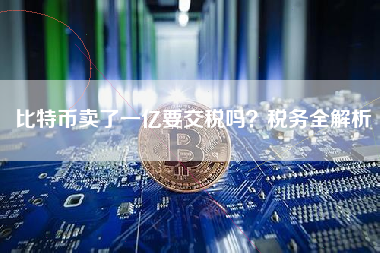 比特币卖了一亿要交税吗？税务全解析
