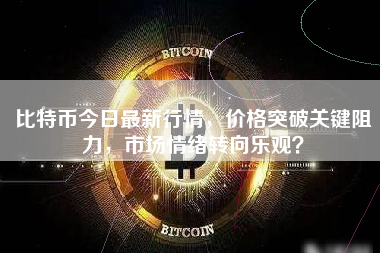 比特币今日最新行情，价格突破关键阻力，市场情绪转向乐观？