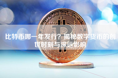 比特币哪一年发行？揭秘数字货币的创世时刻与深远影响