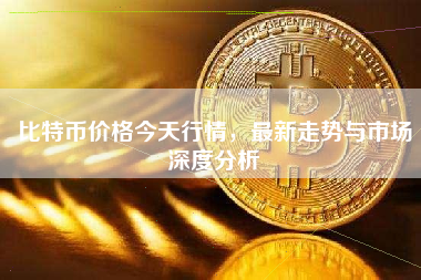 比特币价格今天行情，最新走势与市场深度分析