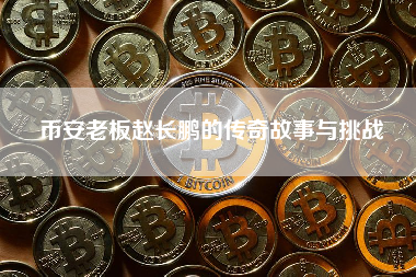 币安老板赵长鹏的传奇故事与挑战