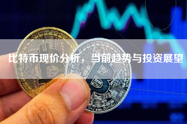 比特币现价分析，当前趋势与投资展望