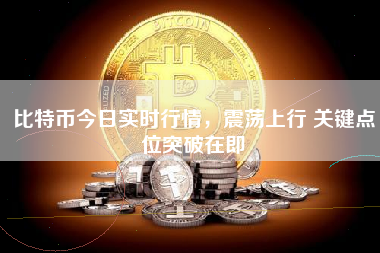 比特币今日实时行情，震荡上行 关键点位突破在即
