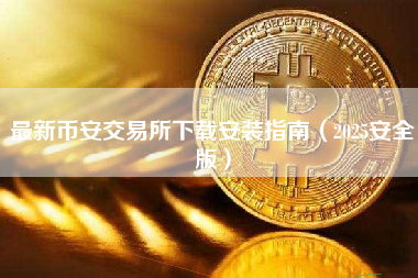 最新币安交易所下载安装指南（2025安全版）
