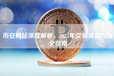 币安网站深度解析，2025年交易体验与安全指南