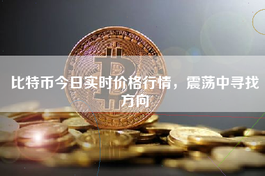 比特币今日实时价格行情,震荡中寻找方向 比特币今日实时价格行情,震荡中寻找方向