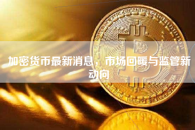 加密货币最新消息，市场回暖与监管新动向