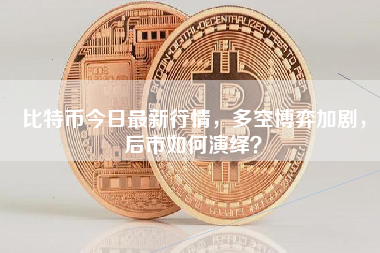 比特币今日最新行情，多空博弈加剧，后市如何演绎？