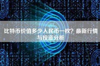比特币价值多少人民币一枚?最新行情与投资分析 比特币价值多少人民币一枚?最新行情与投资分析