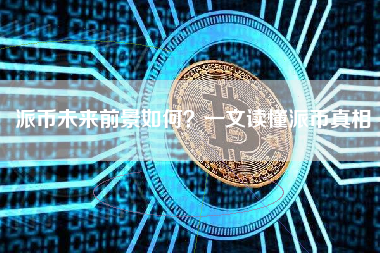 派币未来前景如何?一文读懂派币真相 派币未来前景如何?一文读懂派币真相