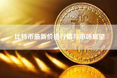比特币最新价格行情与市场展望 比特币最新价格行情与市场展望