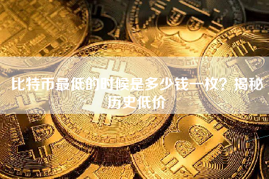比特币最低的时候是多少钱一枚?揭秘历史低价 比特币最低的时候是多少钱一枚?揭秘历史低价
