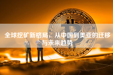全球挖矿新格局，从中国到美亚的迁移与未来趋势