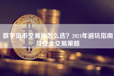 数字货币交易所怎么选？2024年避坑指南与安全交易策略