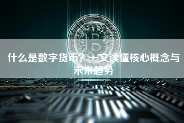 什么是数字货币？一文读懂核心概念与未来趋势