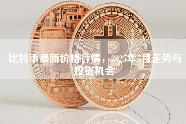 比特币最新价格行情，2025年5月走势与投资机会