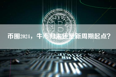币圈2024，牛市归来还是新周期起点？