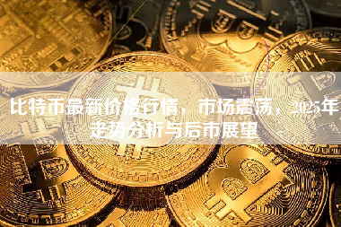 比特币最新价格行情,市场震荡,2025年走势分析与后市展望 比特币最新价格行情,市场震荡,2025年走势分析与后市展望