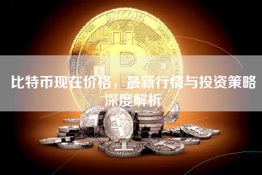 比特币现在价格，最新行情与投资策略深度解析