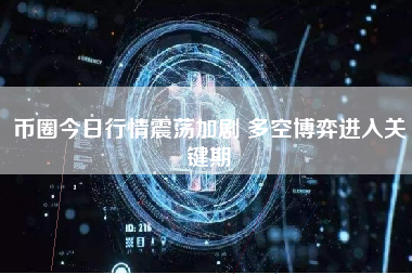 币圈今日行情震荡加剧 多空博弈进入关键期