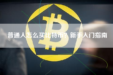 普通人怎么买比特币?新手入门指南 普通人怎么买比特币?新手入门指南