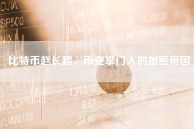 比特币赵长鹏,币安掌门人的加密帝国 比特币赵长鹏,币安掌门人的加密帝国