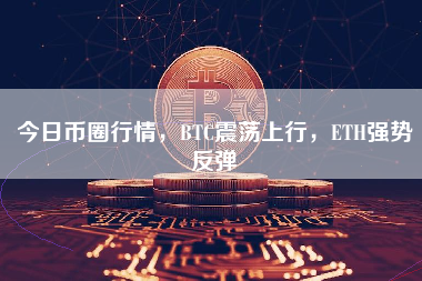 今日币圈行情，BTC震荡上行，ETH强势反弹