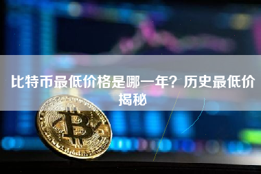 比特币最低价格是哪一年？历史最低价揭秘