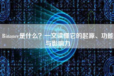 Binance是什么?一文读懂它的起源、功能与影响力 Binance是什么?一文读懂它的起源、功能与影响力