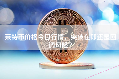 莱特币价格今日行情,突破在即还是回调风险? 莱特币价格今日行情,突破在即还是回调风险?