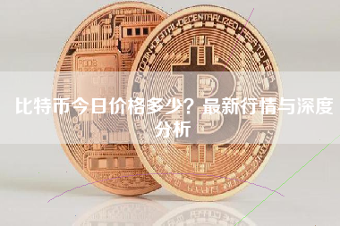 比特币今日价格多少？最新行情与深度分析