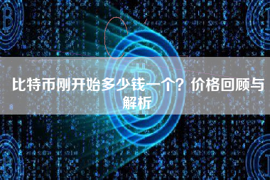 比特币刚开始多少钱一个?价格回顾与解析 比特币刚开始多少钱一个?价格回顾与解析