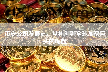 币安公司发展史,从初创到全球加密巨头的崛起 币安公司发展史,从初创到全球加密巨头的崛起