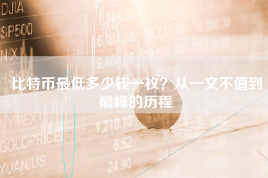 比特币最低多少钱一枚？从一文不值到巅峰的历程